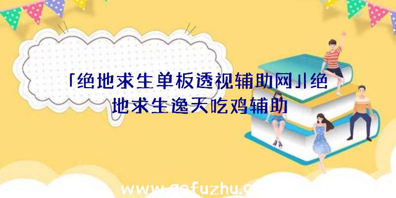 「绝地求生单板透视辅助网」|绝地求生逸天吃鸡辅助